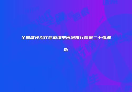 全国激光治疗疤痕增生医院排行榜前二十强解析