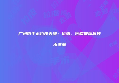 广州市手术拉皮去皱：价格、医院推荐与技术详解