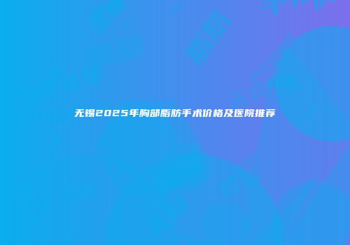 无锡2025年胸部脂肪手术价格及医院推荐
