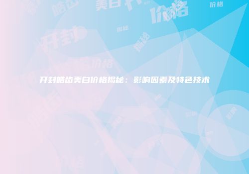开封皓齿美白价格揭秘：影响因素及特色技术