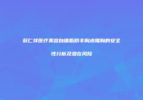 蔡仁祥医疗美容自体脂肪丰胸术隆胸的安全性分析及潜在风险