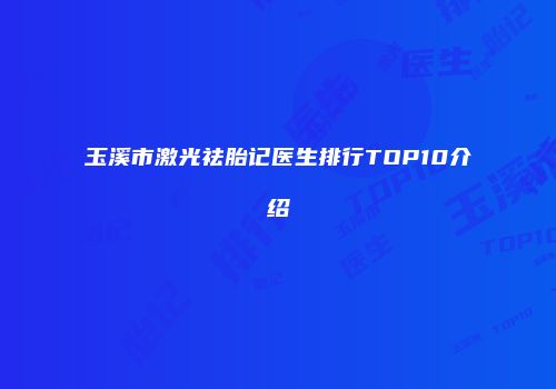 玉溪市激光祛胎记医生排行TOP10介绍