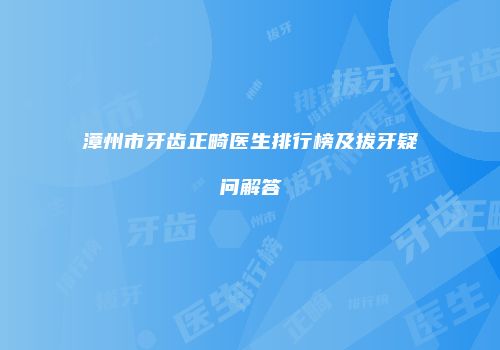 漳州市牙齿正畸医生排行榜及拔牙疑问解答