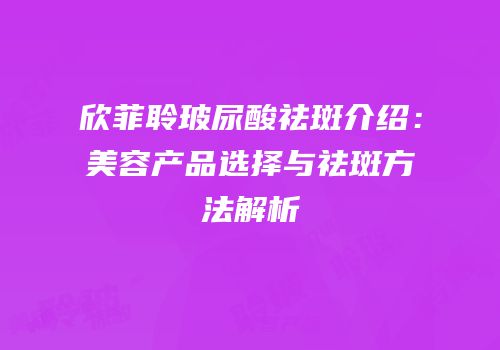 欣菲聆玻尿酸祛斑介绍：美容产品选择与祛斑方法解析