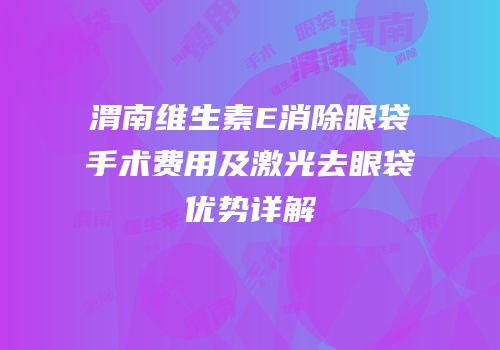 渭南维生素E消除眼袋手术费用及激光去眼袋优势详解