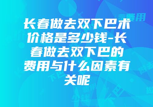 长春做去双下巴术价格是多少钱-长春做去双下巴的费用与什么因素有关呢