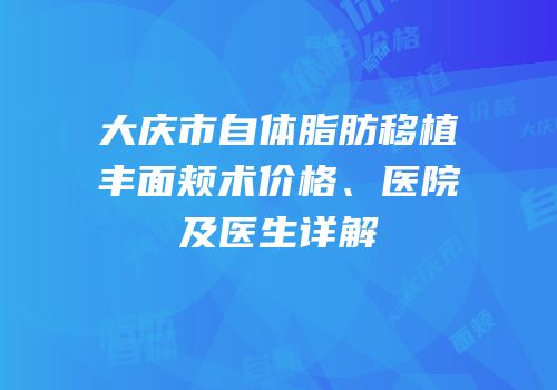 大庆市自体脂肪移植丰面颊术价格、医院及医生详解