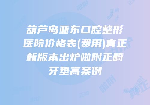 葫芦岛亚东口腔整形医院价格表(费用)真正新版本出炉啦附正畸牙垫高案例