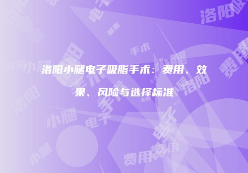洛阳小腿电子吸脂手术：费用、效果、风险与选择标准