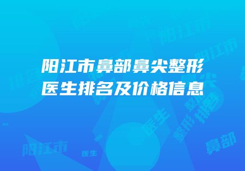 阳江市鼻部鼻尖整形医生排名及价格信息