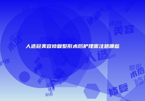 人造冠美容修复整形术后护理需注意哪些