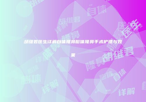 胡维君医生详解自体隆鼻膨体隆鼻手术护理与效果