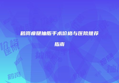 鹤岗瘦腿抽脂手术价格与医院推荐指南