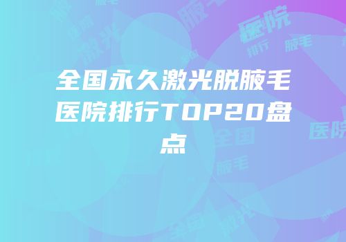 全国永久激光脱腋毛医院排行TOP20盘点