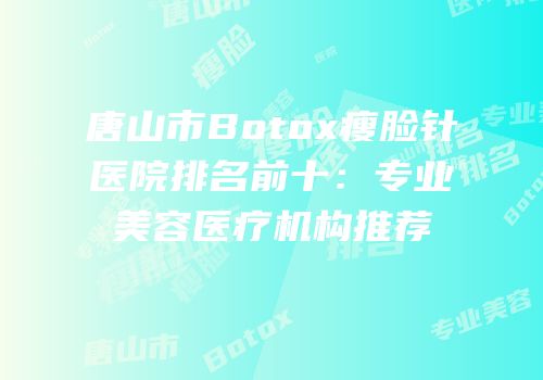 唐山市Botox瘦脸针医院排名前十：专业美容医疗机构推荐