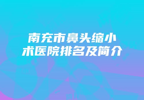 南充市鼻头缩小术医院排名及简介