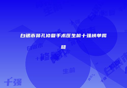 白银市鼻孔修复手术医生前十强榜单揭晓