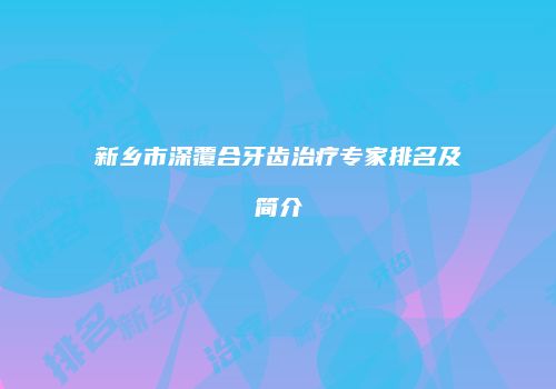 新乡市深覆合牙齿治疗专家排名及简介