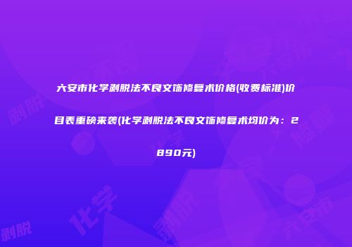 六安市化学剥脱法不良文饰修复术价格(收费标准)价目表重磅来袭(化学剥脱法不良文饰修复术均价为：2890元)