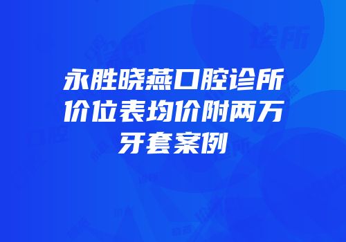 永胜晓燕口腔诊所价位表均价附两万牙套案例
