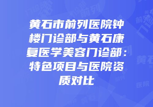黄石市前列医院钟楼门诊部与黄石康复医学美容门诊部：特色项目与医院资质对比