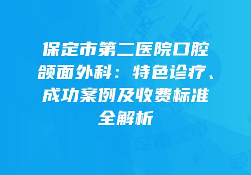 保定市第二医院口腔颌面外科：特色诊疗、成功案例及收费标准全解析
