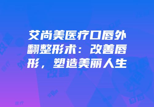 艾尚美医疗口唇外翻整形术：改善唇形，塑造美丽人生