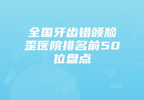 全国牙齿错颌脸歪医院排名前50位盘点