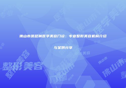 佛山市凯瑟琳医学美容门诊：专业整形美容机构介绍与案例分享