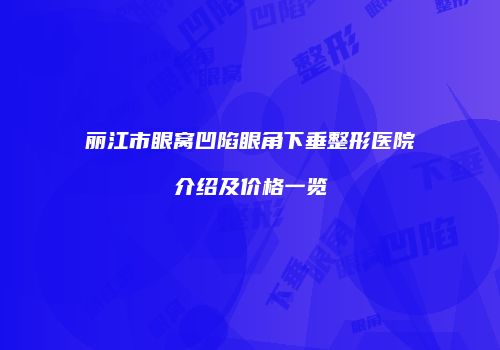 丽江市眼窝凹陷眼角下垂整形医院介绍及价格一览