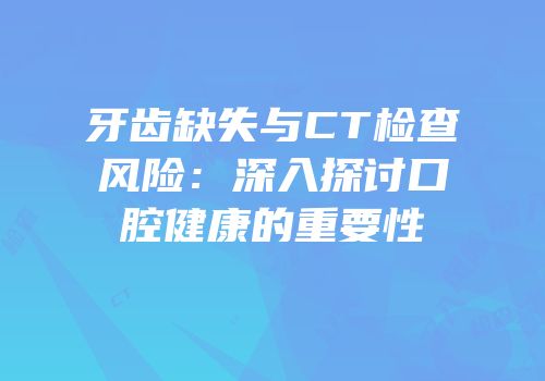 牙齿缺失与CT检查风险：深入探讨口腔健康的重要性