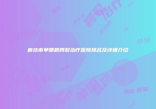 廊坊市单侧唇腭裂治疗医院排名及详细介绍