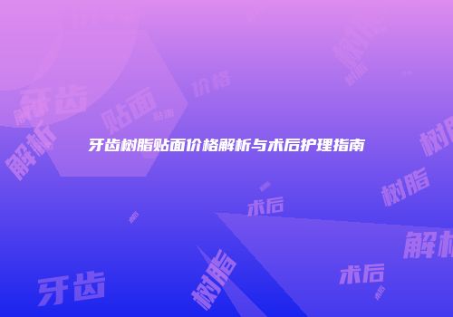 牙齿树脂贴面价格解析与术后护理指南