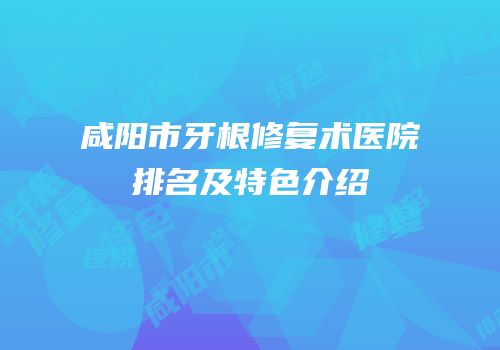 咸阳市牙根修复术医院排名及特色介绍