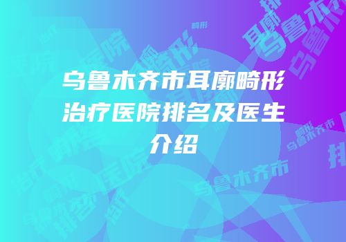乌鲁木齐市耳廓畸形治疗医院排名及医生介绍