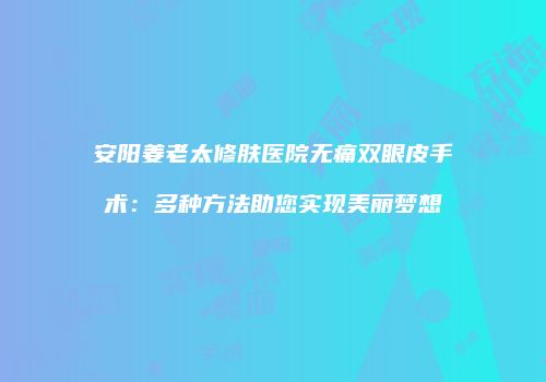 安阳姜老太修肤医院无痛双眼皮手术：多种方法助您实现美丽梦想