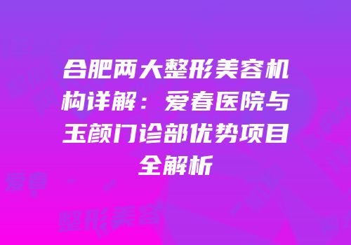 合肥两大整形美容机构详解：爱春医院与玉颜门诊部优势项目全解析