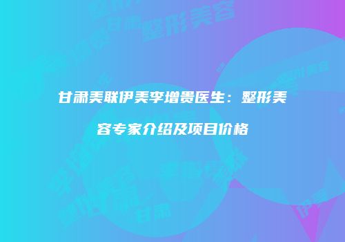 甘肃美联伊美李增贵医生：整形美容专家介绍及项目价格