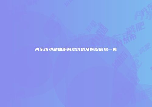 丹东市小腿抽脂减肥价格及医院信息一览