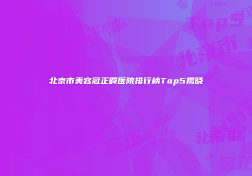北京市美容冠正畸医院排行榜Top5揭晓