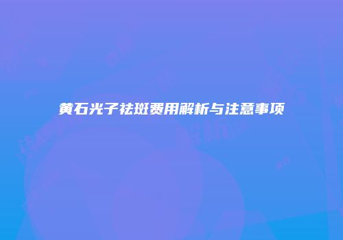 黄石光子祛斑费用解析与注意事项