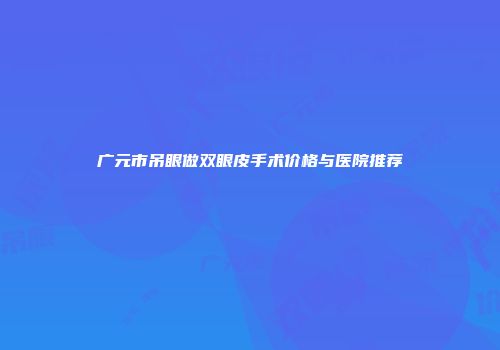 广元市吊眼做双眼皮手术价格与医院推荐