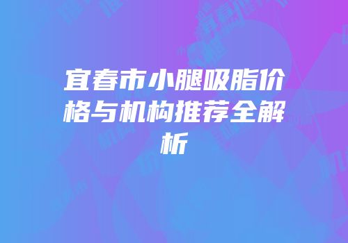 宜春市小腿吸脂价格与机构推荐全解析