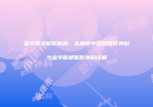 金华两大整形机构：永康市中医院整形外科与金华丽都整形外科详解