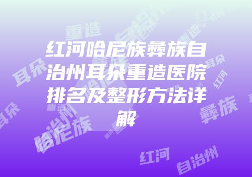 红河哈尼族彝族自治州耳朵重造医院排名及整形方法详解
