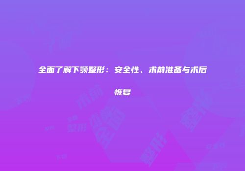 全面了解下颚整形：安全性、术前准备与术后恢复