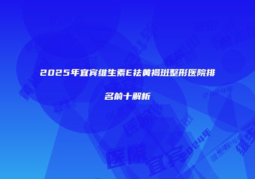 2025年宜宾维生素E祛黄褐斑整形医院排名前十解析