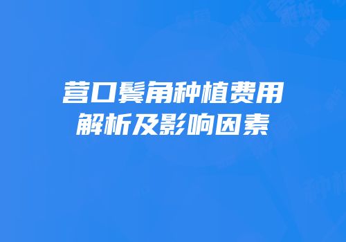营口鬓角种植费用解析及影响因素