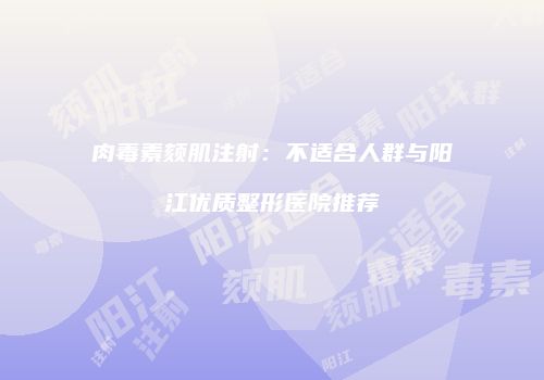 肉毒素颏肌注射：不适合人群与阳江优质整形医院推荐