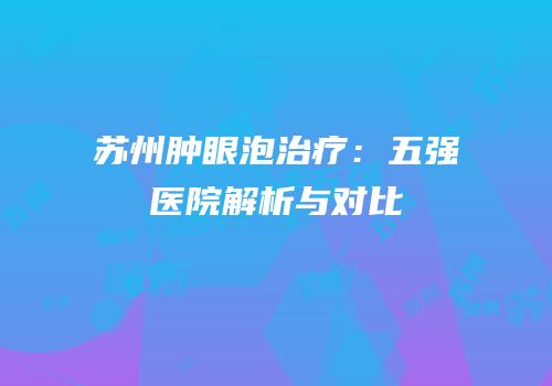 苏州肿眼泡治疗：五强医院解析与对比